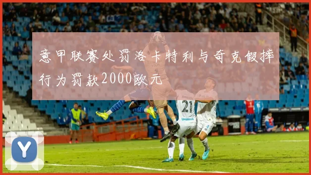 意甲联赛处罚洛卡特利与奇克假摔行为罚款2000欧元