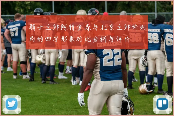 骑士主帅阿特金森与北京主帅许利民的四字形象对比分析与评价