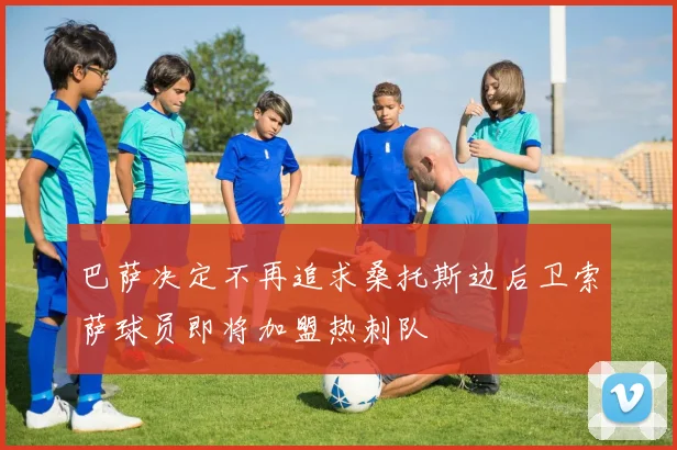 巴萨决定不再追求桑托斯边后卫索萨球员即将加盟热刺队