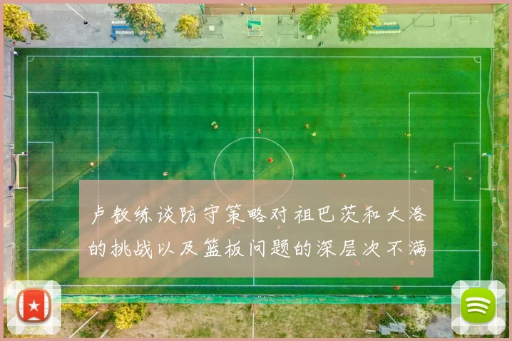 卢教练谈防守策略对祖巴茨和大洛的挑战以及篮板问题的深层次不满