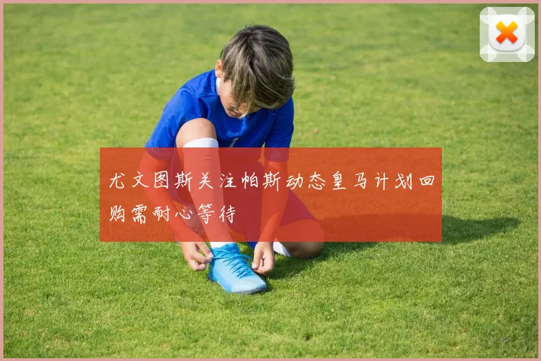 尤文图斯关注帕斯动态皇马计划回购需耐心等待