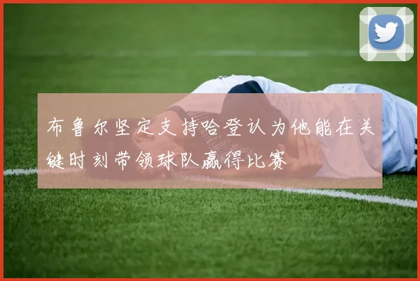 布鲁尔坚定支持哈登认为他能在关键时刻带领球队赢得比赛