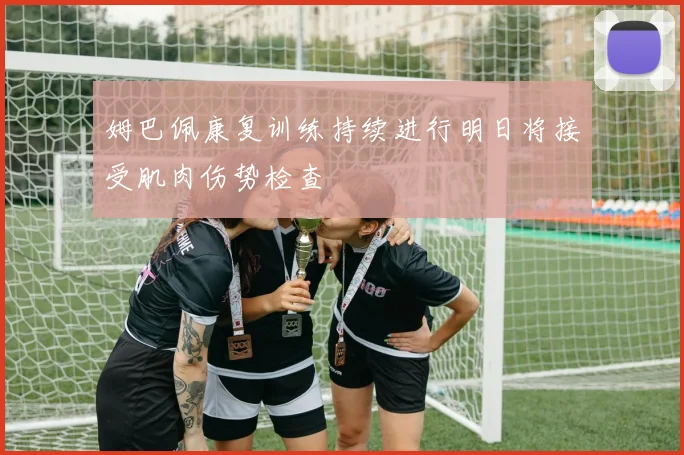 姆巴佩康复训练持续进行明日将接受肌肉伤势检查