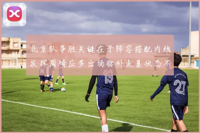 北京队争胜关键在于阵容搭配内线发挥周琦应多出场弥补麦基状态不足