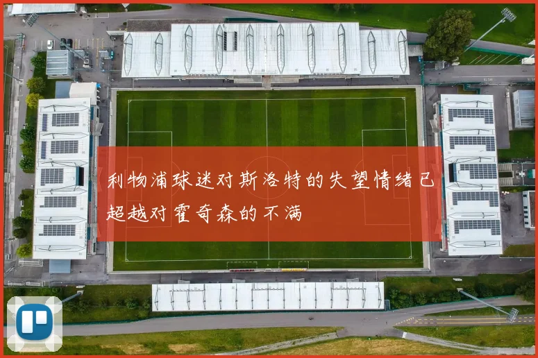 利物浦球迷对斯洛特的失望情绪已超越对霍奇森的不满